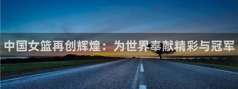 世界杯今日赛程直播：中国女篮再创辉煌：为世界奉献精彩与冠军