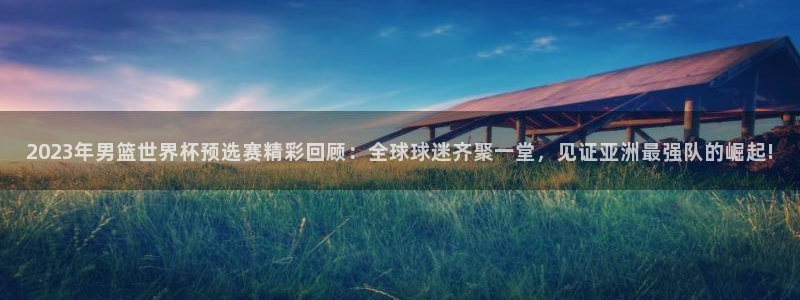 世界杯亚洲预选赛18强赛程：2023年男篮世界杯预选赛精彩回顾：全球球迷齐聚一堂，见证亚洲最强队的崛起!